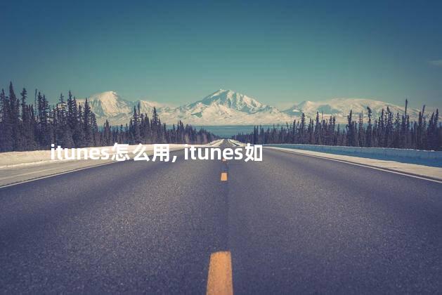 itunes怎么用， itunes如何用